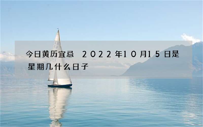 今日黄历宜忌 2022年10月15日是星期几什么日子